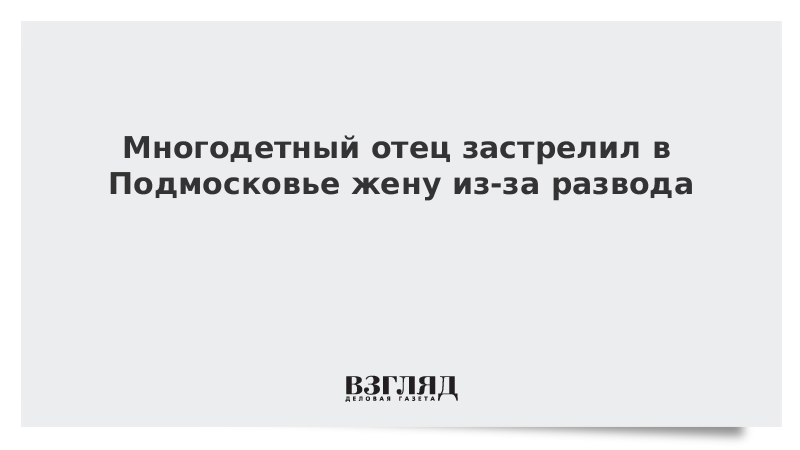 Многодетный отец застрелил в Подмосковье жену из-за развода