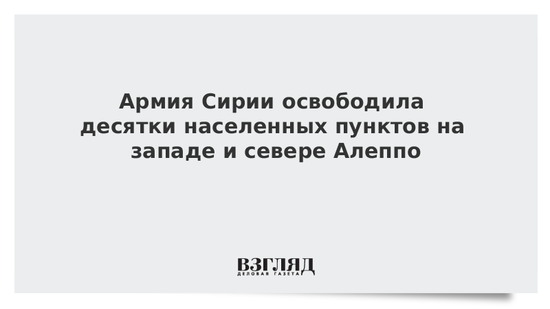 Армия Сирии освободила десятки населенных пунктов на западе и севере Алеппо