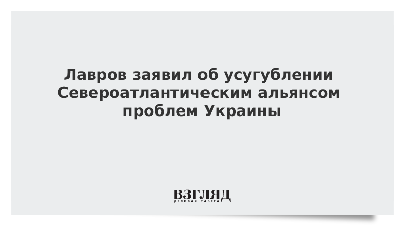 Лавров заявил об усугублении Североатлантическим альянсом проблем Украины