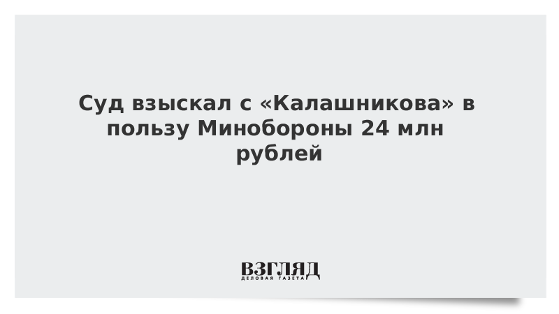 Суд взыскал с «Калашникова» в пользу Минобороны 24 млн рублей