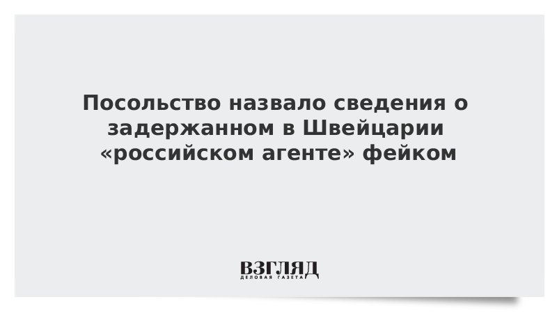 Посольство назвало сведения о задержанном в Швейцарии «российском агенте» фейком