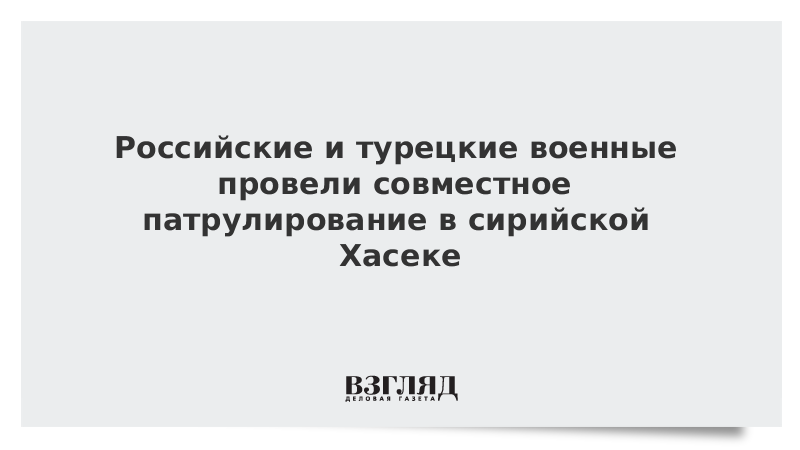 Российские и турецкие военные провели совместное патрулирование в сирийской Хасеке