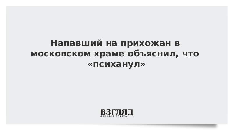 Напавший на прихожан в московском храме объяснил, что «психанул»