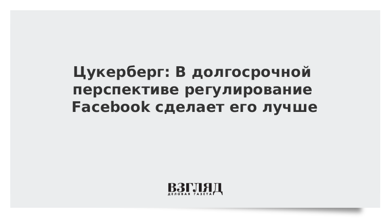 Цукерберг: В долгосрочной перспективе регулирование Facebook сделает его лучше