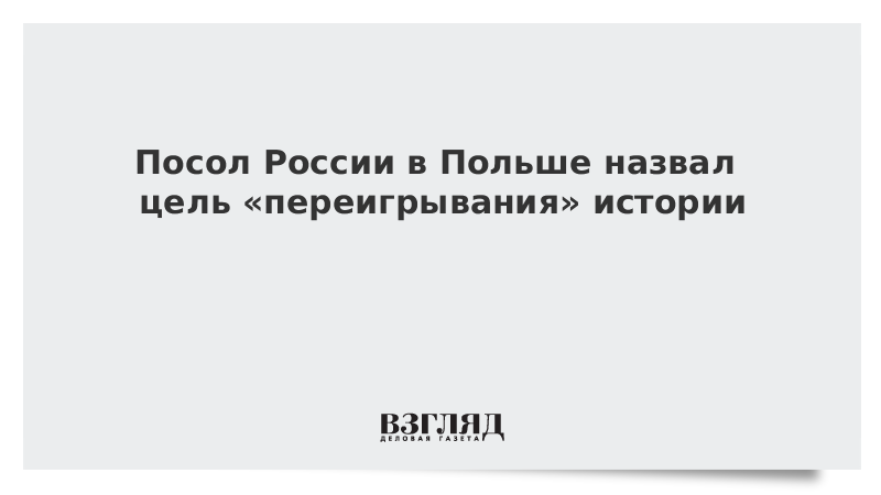 Посол России в Польше назвал цель «переигрывания» истории