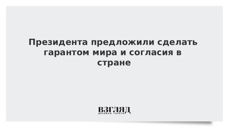 Президента предложили сделать гарантом мира и согласия в стране