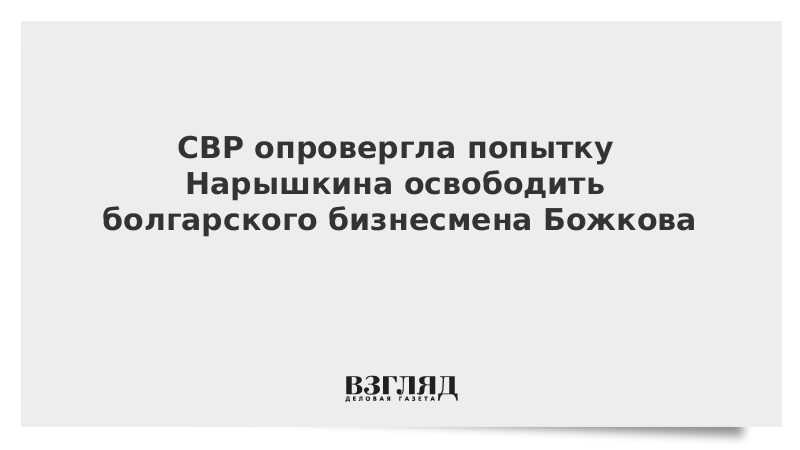 СВР опровергла попытку Нарышкина освободить болгарского бизнесмена Божкова