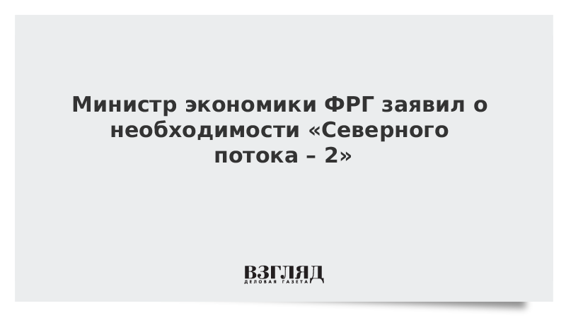 Министр экономики ФРГ заявил о необходимости «Северного потока – 2»