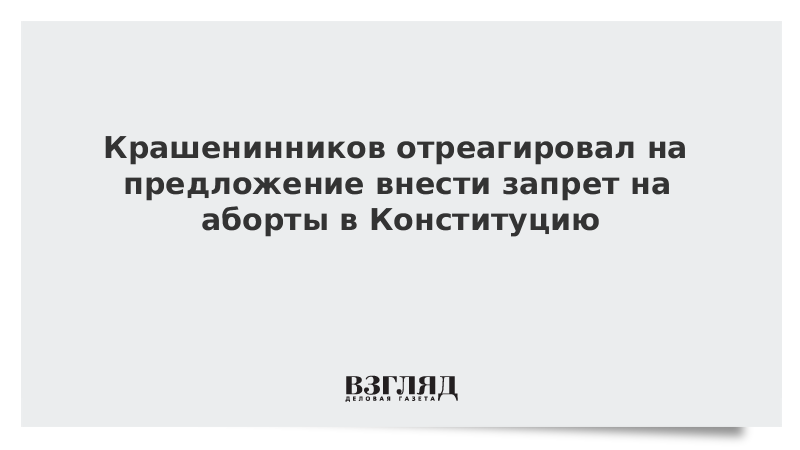 Крашенинников отреагировал на предложение внести запрет на аборты в Конституцию