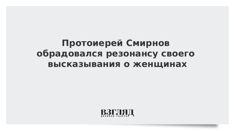 Протоиерей Смирнов обрадовался резонансу своего высказывания о женщинах