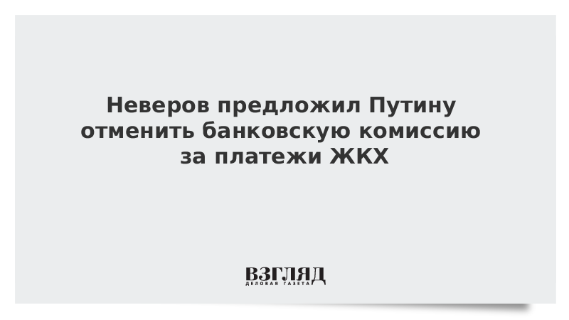 Неверов предложил Путину отменить банковскую комиссию за платежи ЖКХ