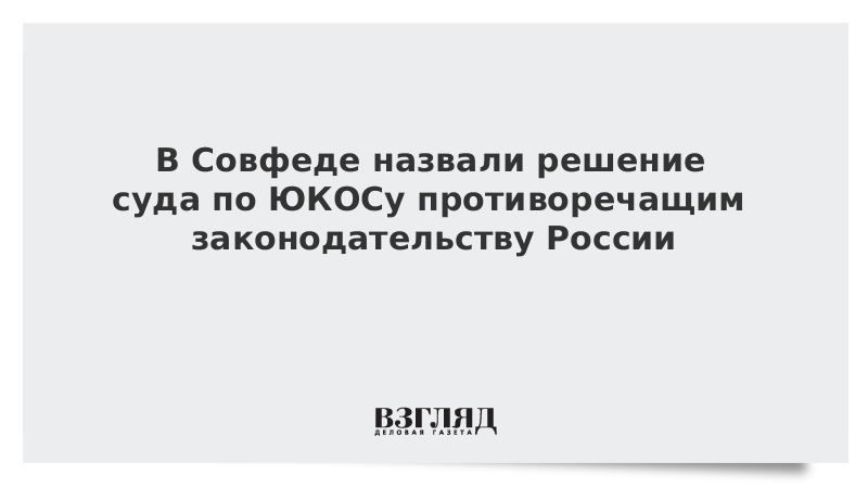 В Совфеде назвали решение суда по ЮКОСу противоречащим законодательству России