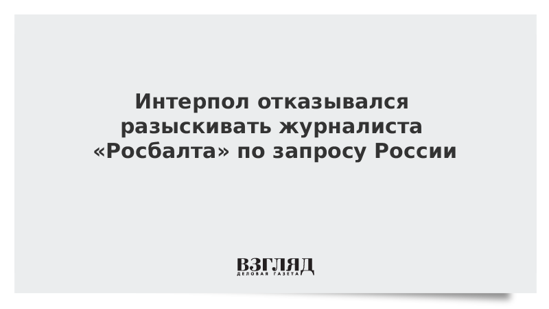 Интерпол отказывался разыскивать журналиста «Росбалта» по запросу России