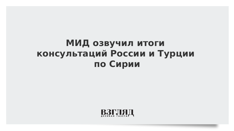 МИД озвучил итоги консультаций России и Турции по Сирии