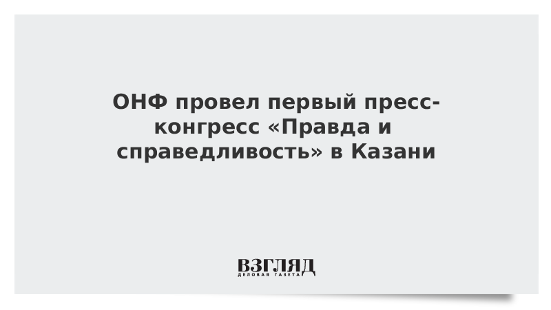 ОНФ провел первый пресс-конгресс «Правда и справедливость» в Казани