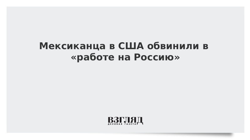 Мексиканца в США обвинили в «работе на Россию»