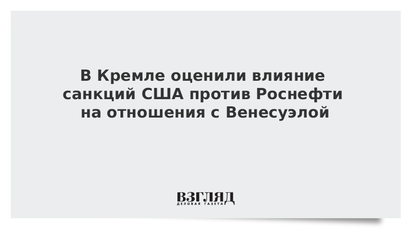 В Кремле оценили влияние санкций США против Роснефти на отношения с Венесуэлой