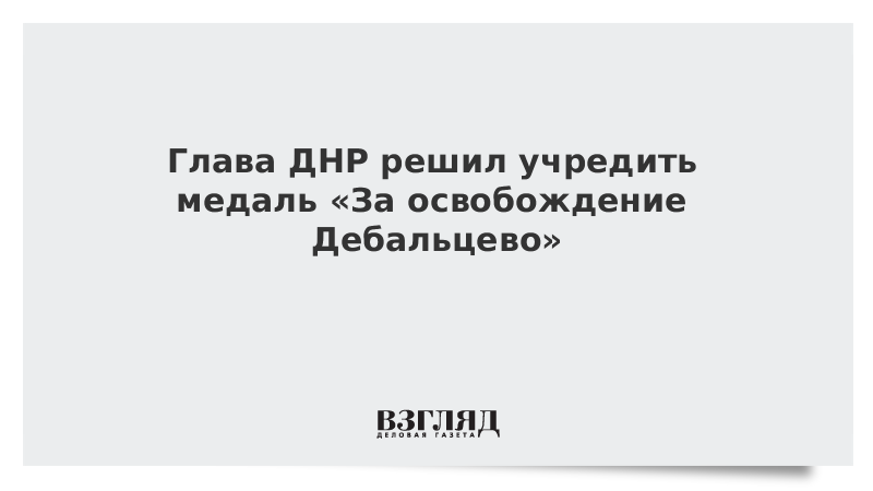 Глава ДНР решил учредить медаль «За освобождение Дебальцево»