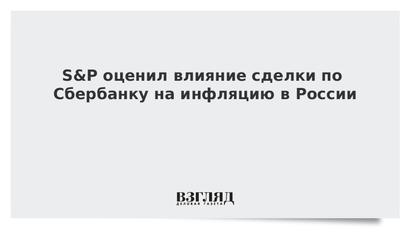 S&P оценил влияние сделки по Сбербанку на инфляцию в России