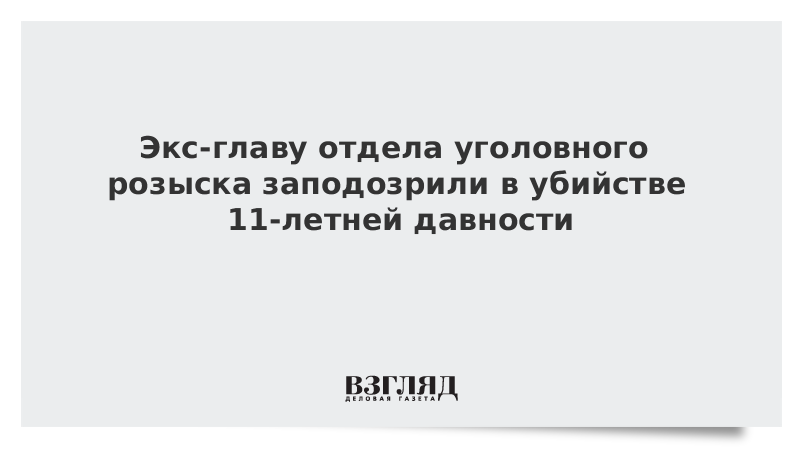 Экс-главу отдела уголовного розыска заподозрили в убийстве 11-летней давности