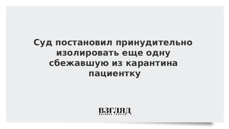 Суд постановил принудительно изолировать еще одну сбежавшую из карантина пациентку