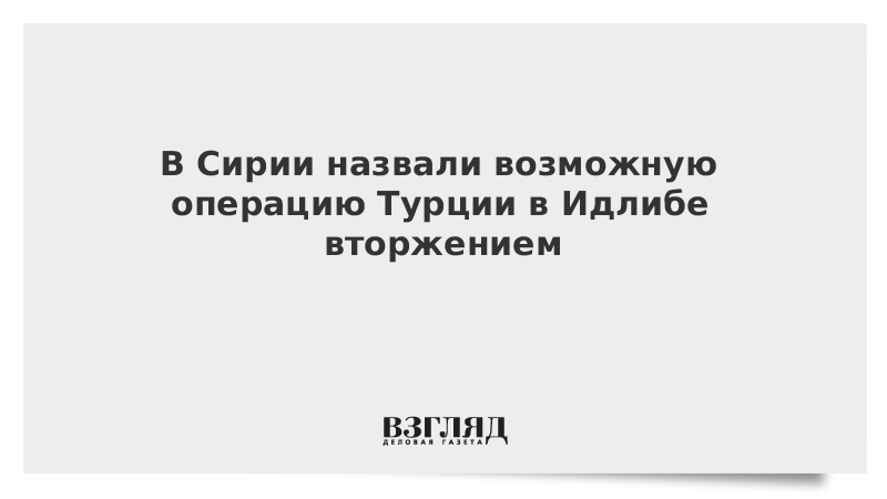 В Сирии сочли возможную операцию Турции в Идлибе вторжением