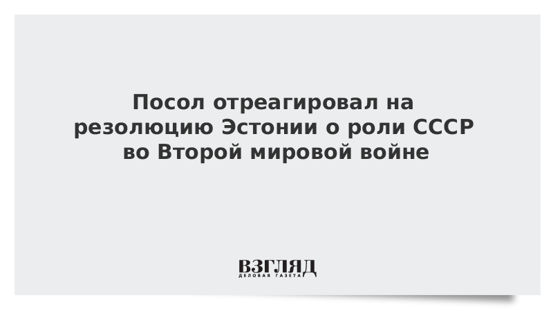 Посол отреагировал на резолюцию Эстонии о роли СССР во Второй мировой войне