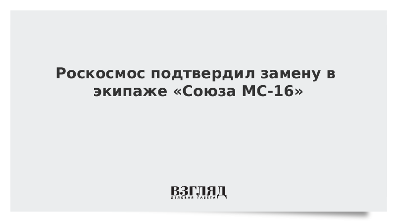 Роскосмос подтвердил замену в экипаже «Союза МС-16»