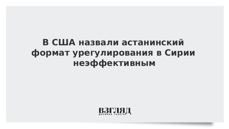 В США назвали астанинский формат урегулирования в Сирии неэффективным