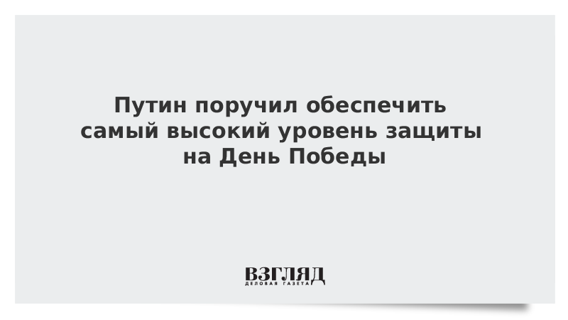 Путин поручил обеспечить самый высокий уровень защиты на День Победы