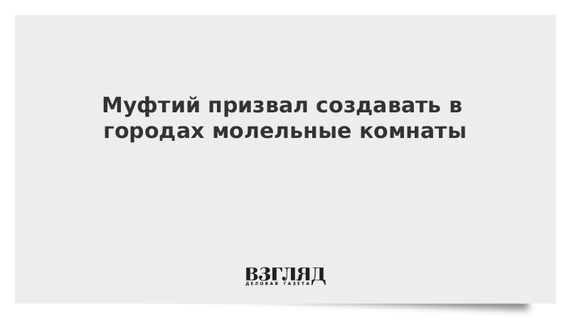 Муфтий призвал создавать в городах молельные комнаты