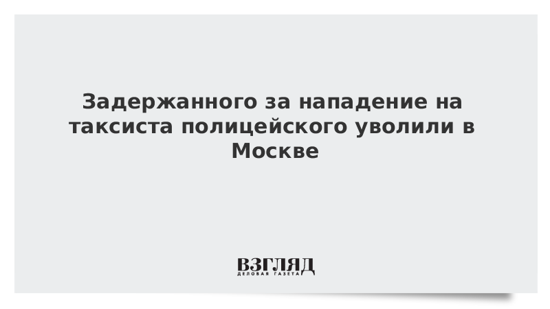 Задержанного за нападение на таксиста полицейского уволили в Москве