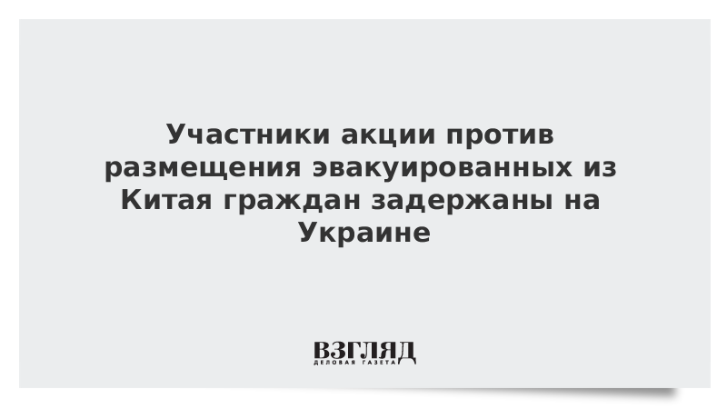 Участники акции против размещения эвакуированных из Китая граждан задержаны на Украине