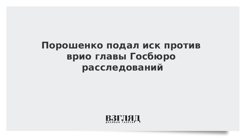 Порошенко подал иск против врио главы Госбюро расследований