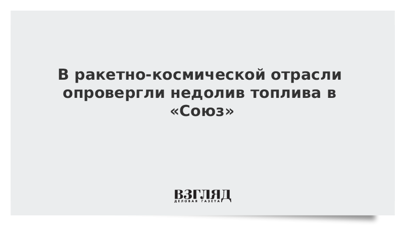 В ракетно-космической отрасли опровергли недолив топлива в «Союз»