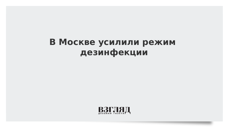 В Москве усилили режим дезинфекции