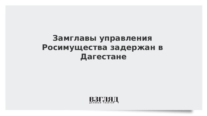 Замглавы управления Росимущества задержан в Дагестане