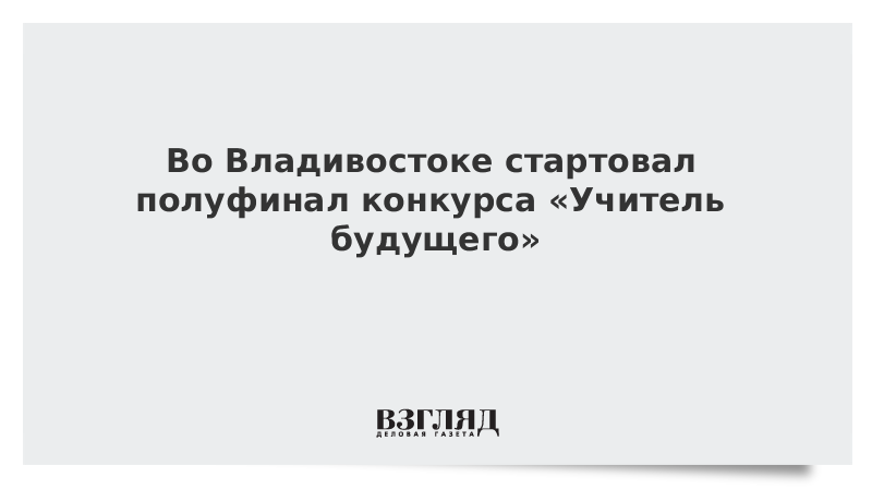 Во Владивостоке стартовал полуфинал конкурса «Учитель будущего»