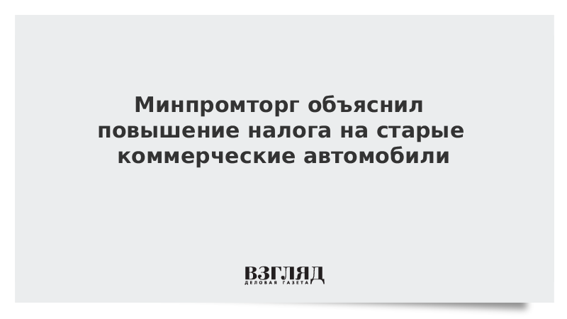 Минпромторг объяснил повышение налога на старые коммерческие автомобили