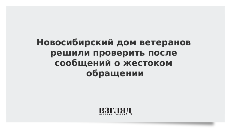 Новосибирский дом ветеранов решили проверить после сообщений о жестоком обращении