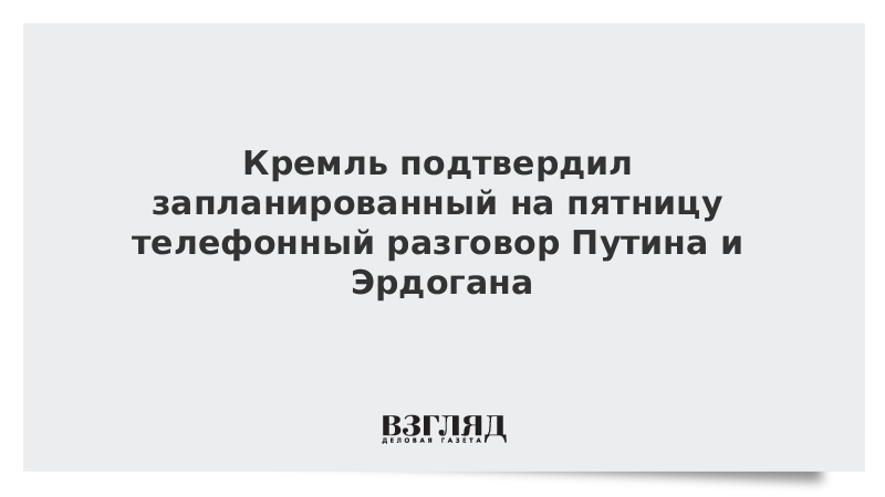 Кремль подтвердил запланированный на пятницу телефонный разговор Путина и Эрдогана