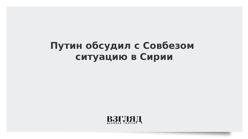 Путин обсудил с Совбезом ситуацию в Сирии