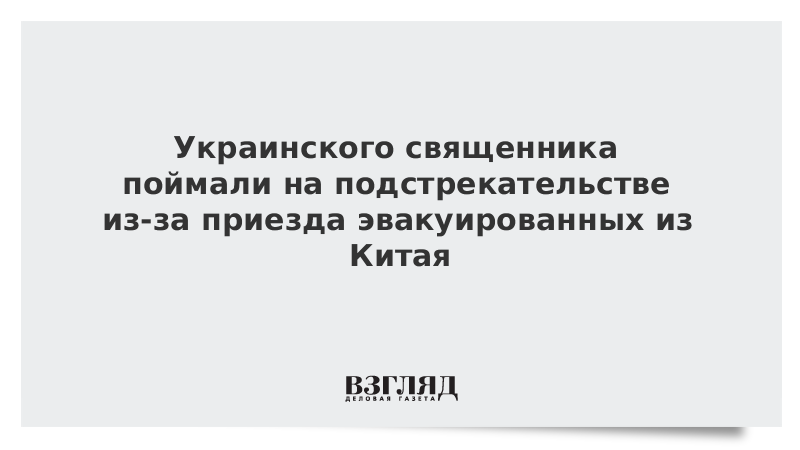 Украинского священника поймали на подстрекательстве из-за приезда эвакуированных из Китая