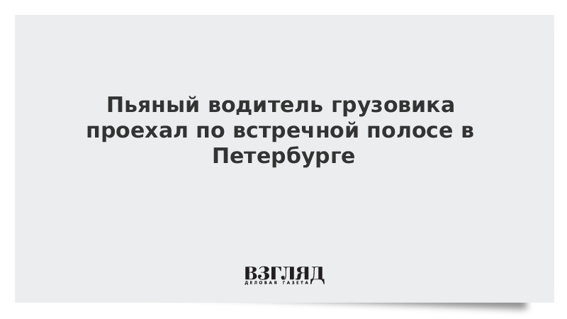 Пьяный водитель грузовика проехал по встречной полосе в Петербурге