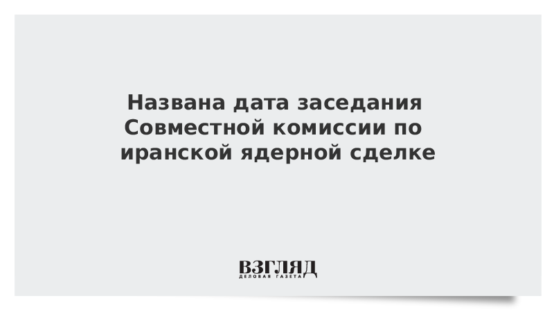 Названа дата заседания комиссии по иранской ядерной сделке