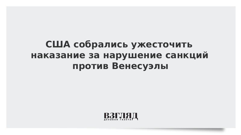 США собрались ужесточить наказание за нарушение санкций против Венесуэлы