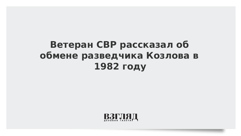 Ветеран СВР рассказал об обмене разведчика Козлова в 1982 году