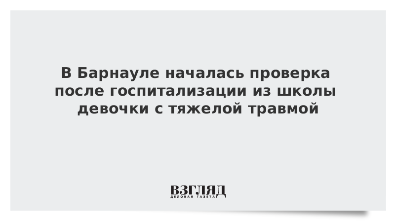 В Барнауле началась проверка после госпитализации из школы девочки с тяжелой травмой