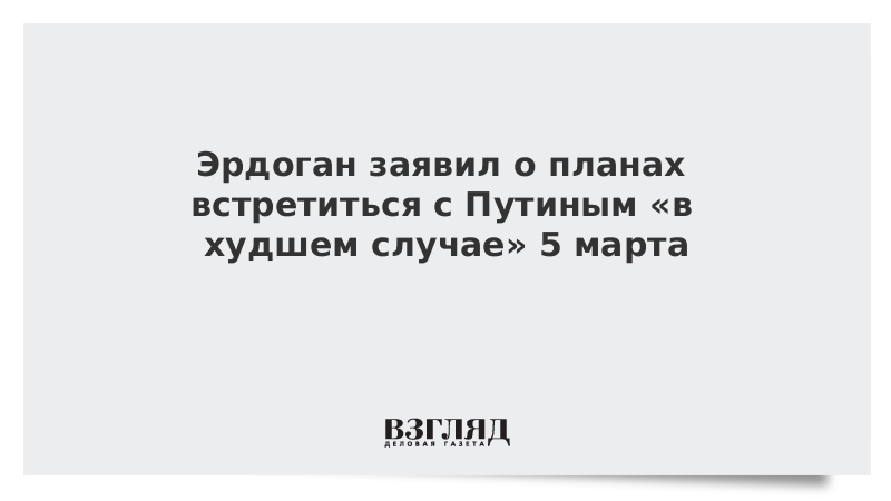 Эрдоган заявил о планах встретиться с Путиным «в худшем случае» 5 марта