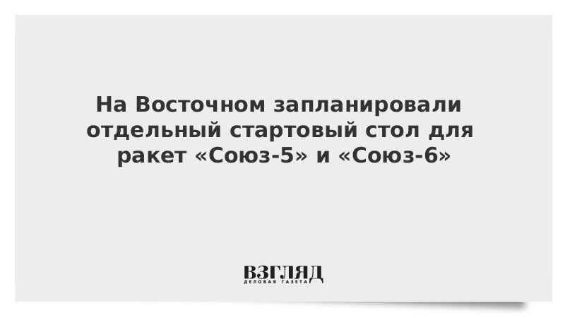 На Восточном запланировали отдельный стартовый стол для ракет «Союз-5» и «Союз-6»